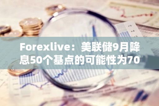 Forexlive：美聯儲9月降息50個基點的可能性為70%