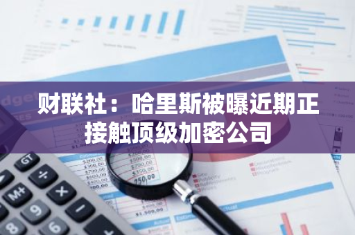 財聯社：哈里斯被曝近期正接觸頂級加密公司