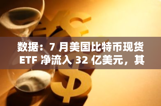 數據：7 月美國比特幣現貨 ETF 凈流入 32 億美元，其中貝萊德 IBIT 流入 23 億美元
