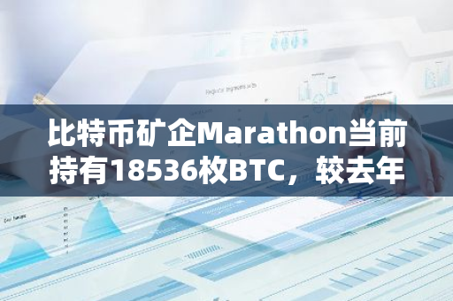 比特幣礦企Marathon當前持有18536枚BTC，較去年增長48%