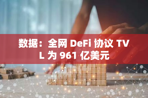 數(shù)據(jù)：全網(wǎng) DeFi 協(xié)議 TVL 為 961 億美元