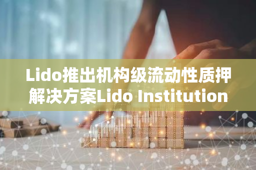 Lido推出機構級流動性質押解決方案Lido Institutional