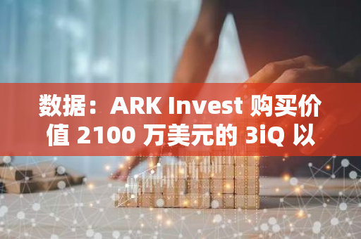 數據：ARK Invest 購買價值 2100 萬美元的 3iQ 以太坊質押 ETF