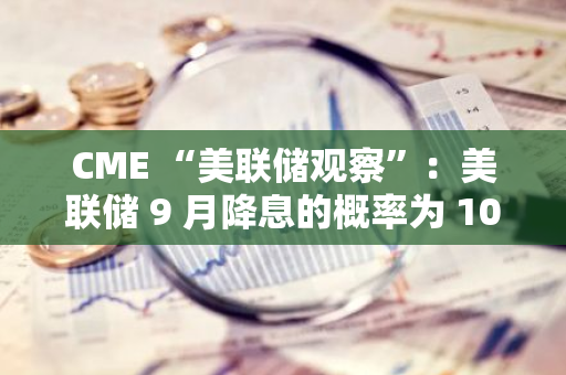 CME “美聯儲觀察”：美聯儲 9 月降息的概率為 100%