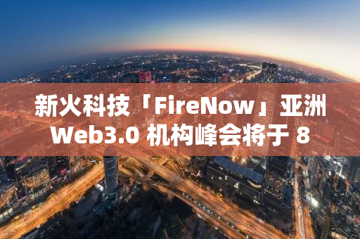 新火科技「FireNow」亞洲 Web3.0 機構(gòu)峰會將于 8 月 13 日在香港舉行