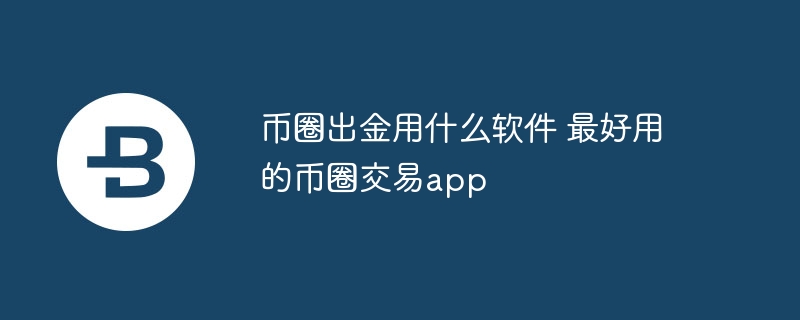 幣圈出金用什么軟件 最好用的幣圈交易app