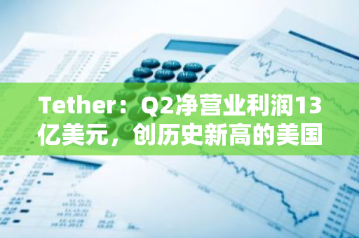 Tether：Q2凈營業利潤13億美元，創歷史新高的美國國債持有量