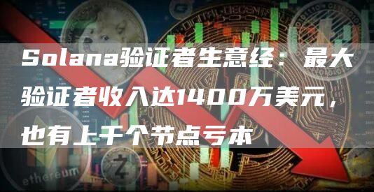Solana驗證者生意經：最大驗證者收入達1400萬美元，也有上千個節點虧本