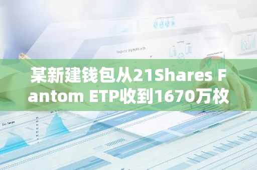 某新建錢包從21Shares Fantom ETP收到1670萬枚FTM，約合650萬美元