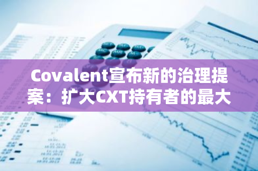 Covalent宣布新的治理提案：擴大CXT持有者的最大委托倍數到40倍