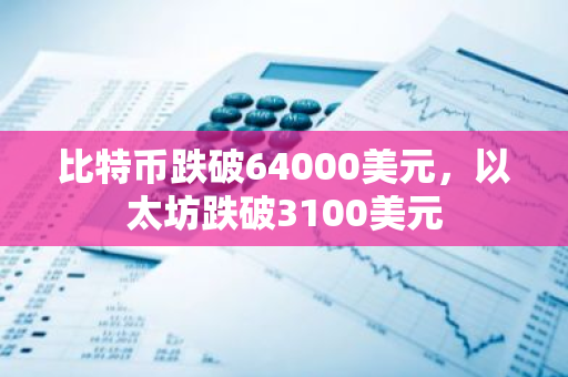 比特幣跌破64000美元，以太坊跌破3100美元