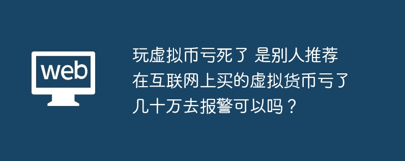 玩虛擬幣虧死了 是別人推薦在互聯(lián)網(wǎng)上買的虛擬貨幣虧了幾十萬去報警可以嗎？