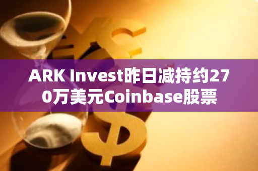 ARK Invest昨日減持約270萬美元Coinbase股票
