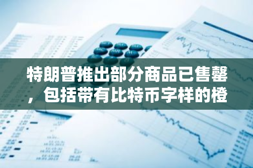 特朗普推出部分商品已售罄，包括帶有比特幣字樣的橙色高幫鞋