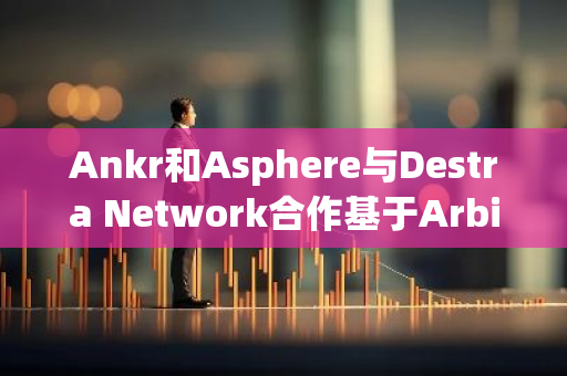 Ankr和Asphere與Destra Network合作基于Arbitrum Orbit構建測試網與主網