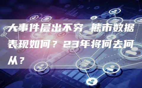 大事件層出不窮 熊市數(shù)據(jù)表現(xiàn)如何？23年將何去何從？