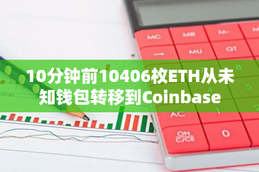 10分鐘前10406枚ETH從未知錢包轉移到Coinbase