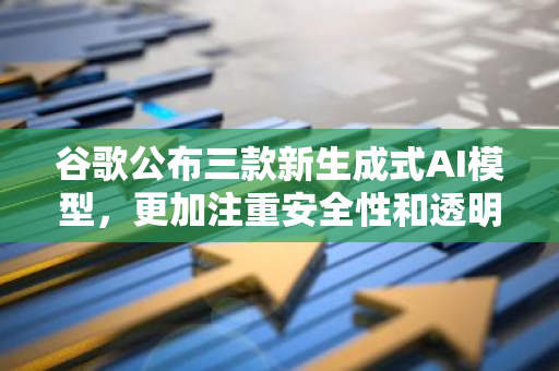 谷歌公布三款新生成式AI模型，更加注重安全性和透明度