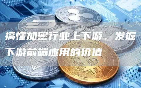 搞懂加密行業(yè)上下游，發(fā)掘下游前端應(yīng)用的價(jià)值