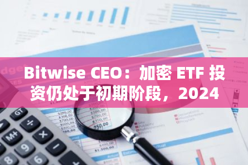 Bitwise CEO：加密 ETF 投資仍處于初期階段，2024 年是比特幣主流時代的開始