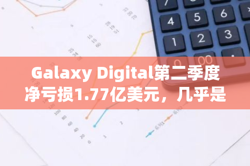 Galaxy Digital第二季度凈虧損1.77億美元，幾乎是去年同期的四倍
