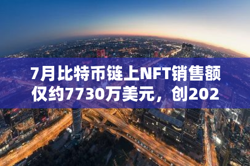 7月比特幣鏈上NFT銷售額僅約7730萬美元，創2023年11月以來最低水平