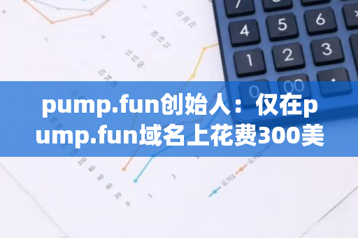 pump.fun創(chuàng)始人：僅在pump.fun域名上花費(fèi)300美元