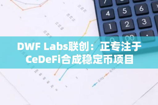DWF Labs聯(lián)創(chuàng)：正專注于CeDeFi合成穩(wěn)定幣項目