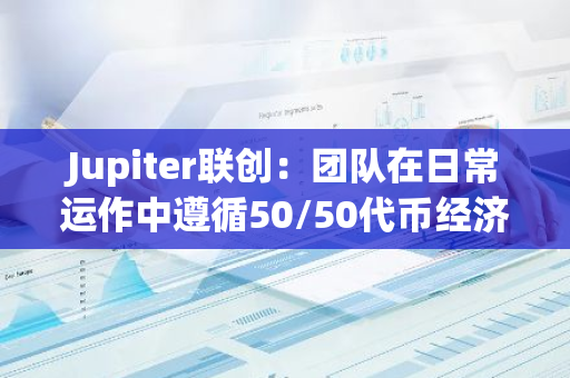 Jupiter聯創：團隊在日常運作中遵循50/50代幣經濟學、社區利益優先兩項原則