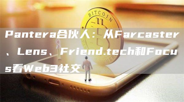 Pantera合伙人：從Farcaster、Lens、Friend.tech和Focus看Web3社交