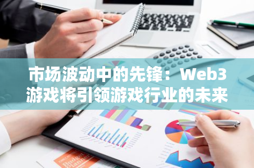 市場波動中的先鋒：Web3游戲將引領游戲行業的未來增長
