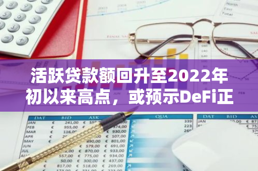 活躍貸款額回升至2022年初以來高點，或預示DeFi正再次復蘇