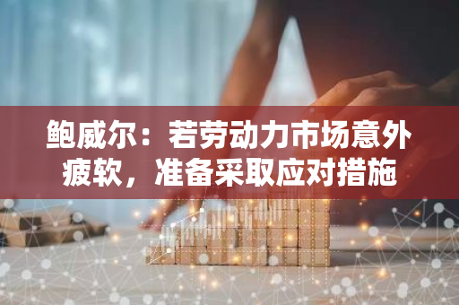 鮑威爾：若勞動力市場意外疲軟，準備采取應對措施