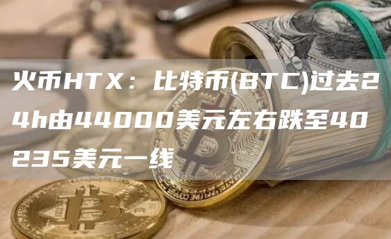火幣HTX：比特幣(BTC)過去24h由44000美元左右跌至40235美元一線