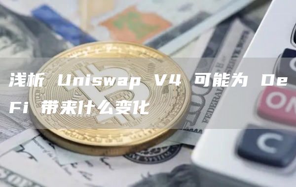 淺析 Uniswap V4 可能為 DeFi 帶來什么變化