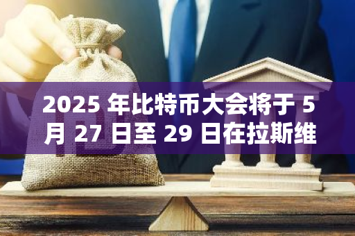 2025 年比特幣大會將于 5 月 27 日至 29 日在拉斯維加斯舉辦