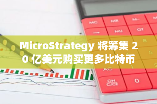 MicroStrategy 將籌集 20 億美元購買更多比特幣