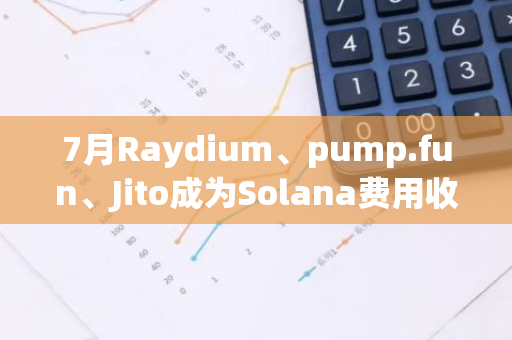 7月Raydium、pump.fun、Jito成為Solana費(fèi)用收入主要來源
