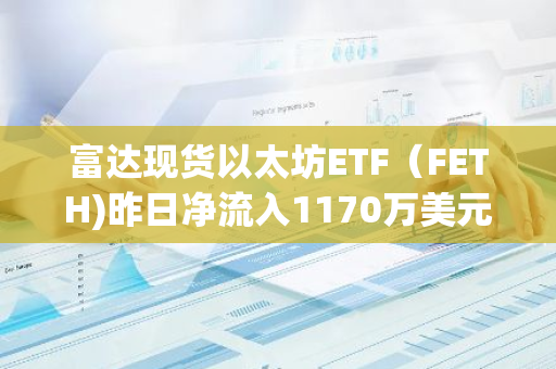 富達現貨以太坊ETF（FETH)昨日凈流入1170萬美元
