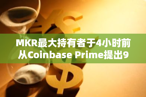 MKR最大持有者于4小時前從Coinbase Prime提出973枚MKR
