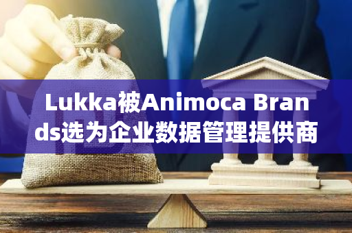 Lukka被Animoca Brands選為企業數據管理提供商，并獲Animoca Capital戰略融資