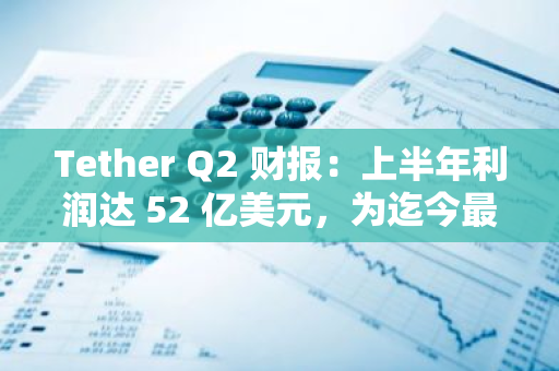 Tether Q2 財(cái)報(bào)：上半年利潤(rùn)達(dá) 52 億美元，為迄今最好業(yè)績(jī)