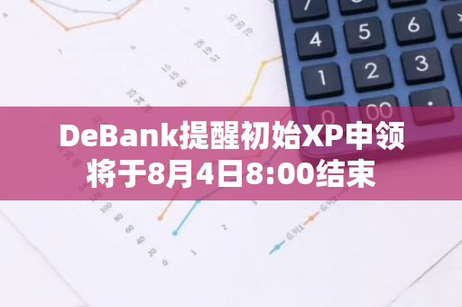 DeBank提醒初始XP申領(lǐng)將于8月4日8:00結(jié)束