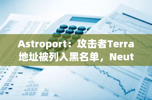 Astroport：攻擊者Terra地址被列入黑名單，Neutron上被盜ASTRO被扣押至財庫