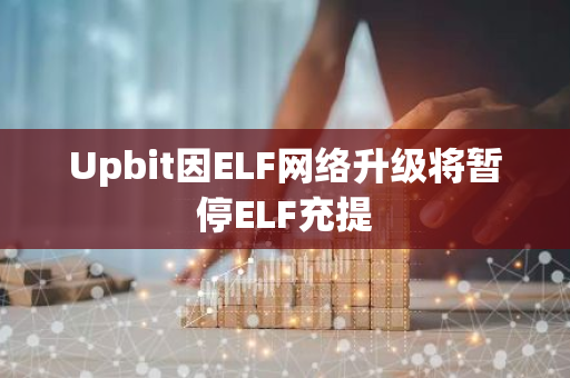 Upbit因ELF網絡升級將暫停ELF充提
