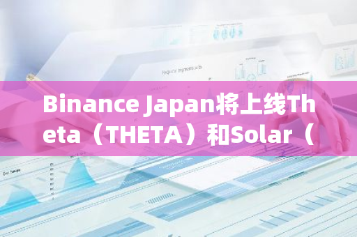 Binance Japan將上線Theta（THETA）和Solar（SXP）
