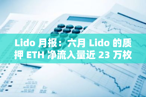 Lido 月報：六月 Lido 的質押 ETH 凈流入量近 23 萬枚