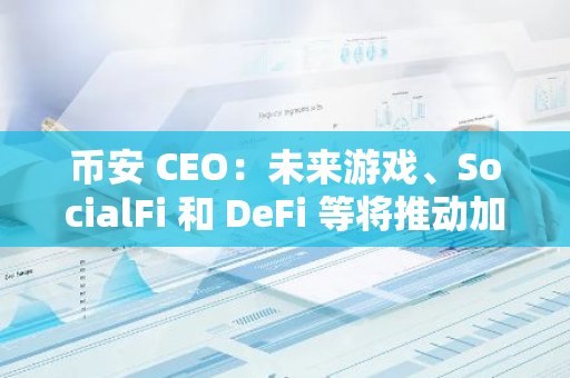 幣安 CEO：未來游戲、SocialFi 和 DeFi 等將推動加密采用