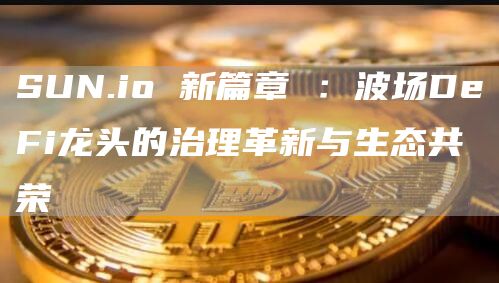 SUN.io 新篇章 ：波場DeFi龍頭的治理革新與生態共榮