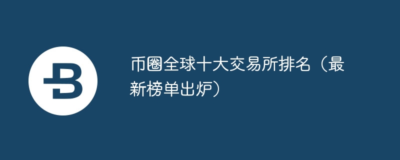 幣圈全球十大交易所排名（最新榜單出爐）